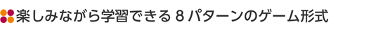 楽しみながら学習できる8パターンのゲーム形式