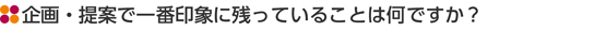 企画・提案で一番印象に残っていることは何ですか？