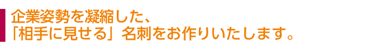 企業姿勢を凝縮した、「相手に見せる」名刺をお作りいたします。